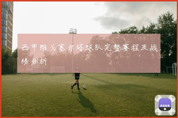 西甲维戈塞尔塔球队完整赛程及战绩分析