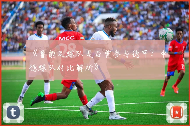 《鲁能足球队是否曾参与德甲?中德球队对比解析》