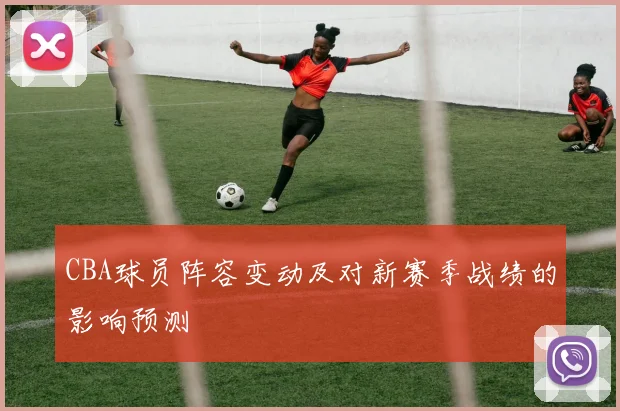 CBA球员阵容变动及对新赛季战绩的影响预测