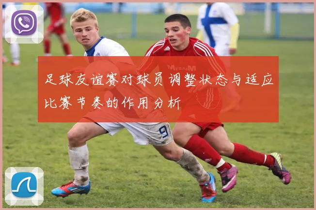 足球友谊赛对球员调整状态与适应比赛节奏的作用分析
