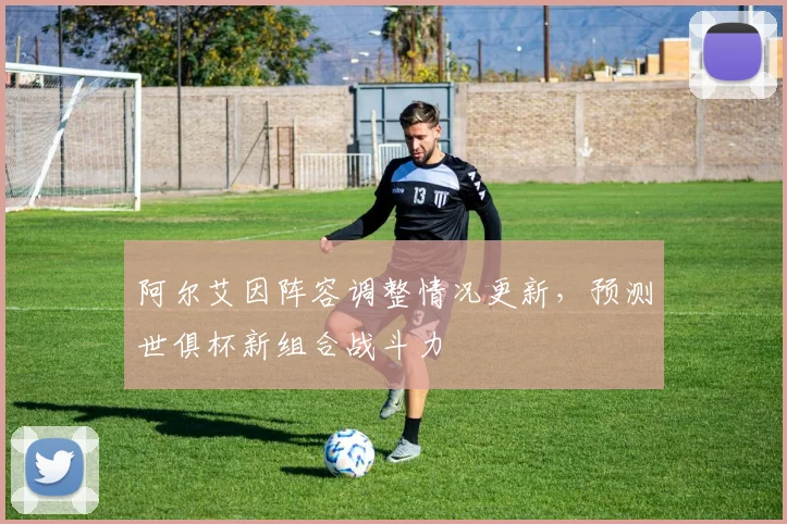 阿尔艾因阵容调整情况更新,预测世俱杯新组合战斗力