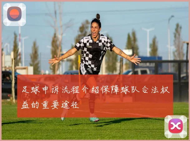足球申诉流程介绍保障球队合法权益的重要途径