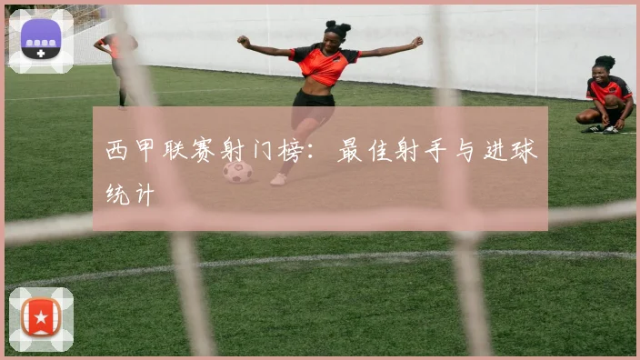 西甲联赛射门榜:最佳射手与进球统计