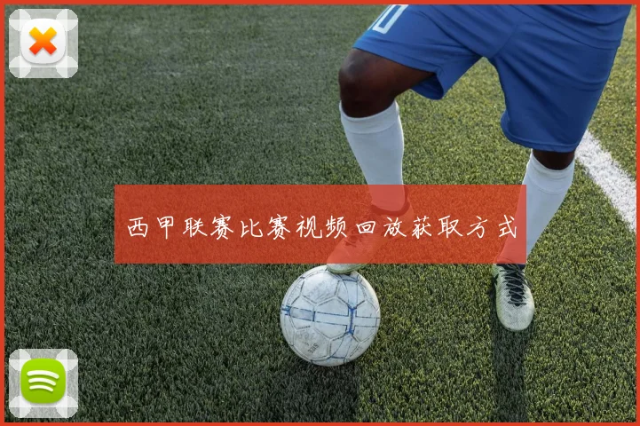 西甲联赛比赛视频回放获取方式