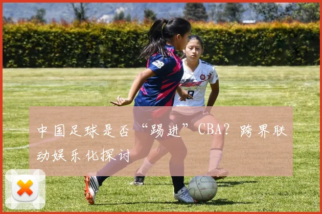 中国足球是否“踢进”CBA?跨界联动娱乐化探讨