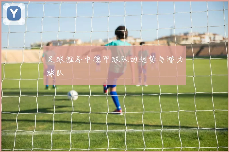 足球推荐中德甲球队的优势与潜力球队